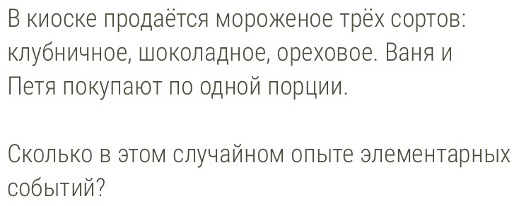 Β киосκе πродаеτся мороженое τрех сортов: 
клубничное, шоколадное, ореховое. Ваня и 
Петя πокуπаюτ πо одной πорции. 
Сколько в этом случайном олыете элементарных 
COбыiтий?