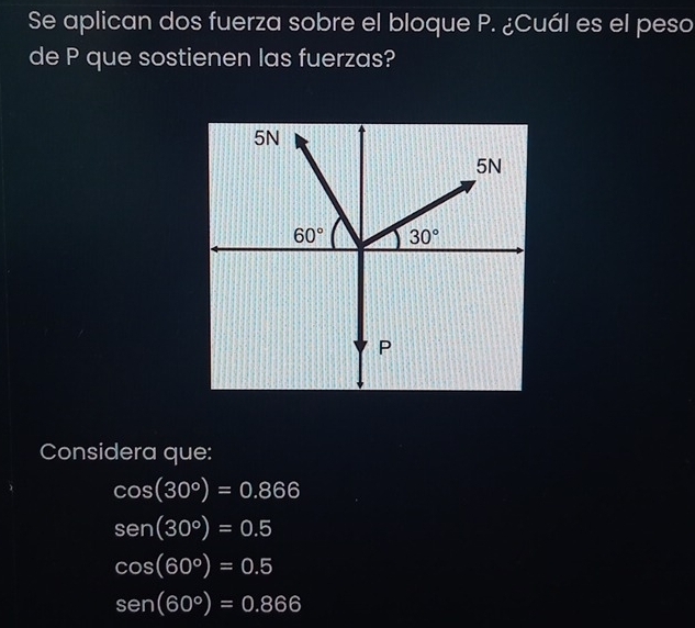 Se aplican dos fuerza sobre el bloque P. ¿Cuál es el peso
de P que sostienen las fuerzas?
Considera que:
cos (30°)=0.866
sen(30°)=0.5
cos (60°)=0.5
sen(60°)=0.866