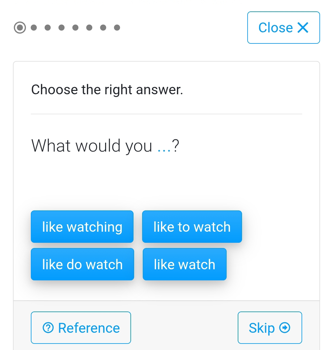 Close X
Choose the right answer. 
What would you ...? 
like watching like to watch 
like do watch like watch 
② Reference Skip