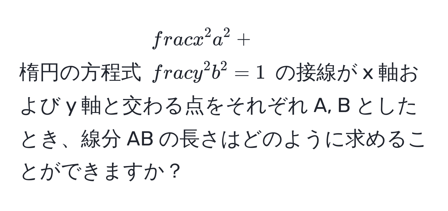 楕円の方程式 $fracx^2a^2 + fracy^2b^2 = 1$ の接線が x 軸および y 軸と交わる点をそれぞれ A, B としたとき、線分 AB の長さはどのように求めることができますか？