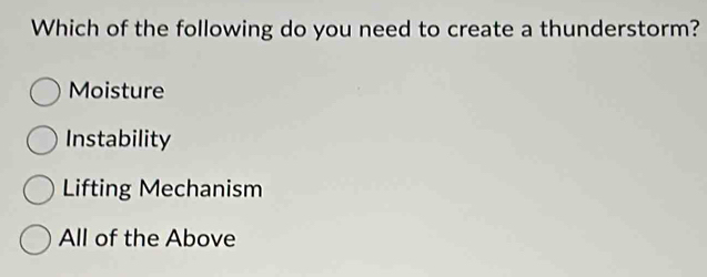 Which of the following do you need to create a thunderstorm?
Moisture
Instability
Lifting Mechanism
All of the Above