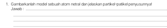 Gambarkanlah model sebuah atom netral dan jelaskan partikel-patikel penyusunnya! 
Jawab :_ 
_ 
_ 
_