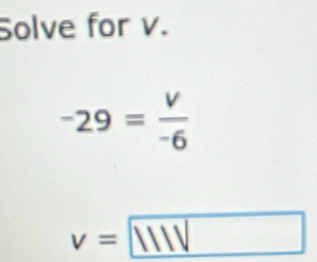 Solve for v.
-29= v/-6 
v= 111V