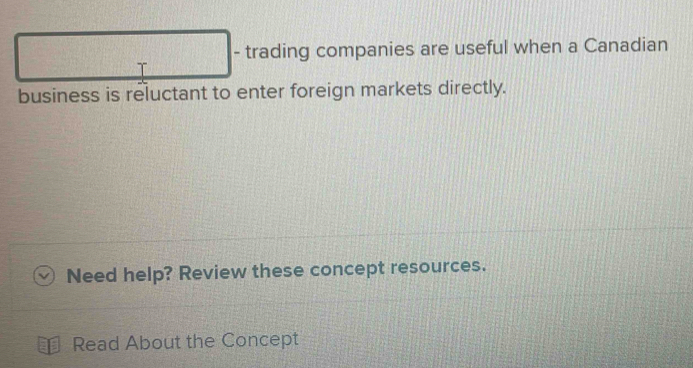 trading companies are useful when a Canadian 
T 
business is reluctant to enter foreign markets directly. 
Need help? Review these concept resources. 
Read About the Concept