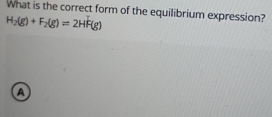 What is the correct form of the equilibrium expression?
H_2(g)+F_2(g)leftharpoons 2HF(g)
A