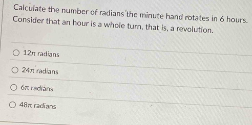 Calculate the number of radians the minute hand rotates in 6 hours.
Consider that an hour is a whole turn, that is, a revolution.
12π radians
24π radians
6π radians
48π radians