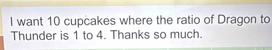want 10 cupcakes where the ratio of Dragon to 
Thunder is 1 to 4. Thanks so much.