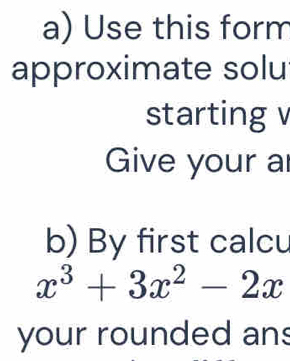 Use this form 
approximate solu 
starting v 
Give your a 
b) By first calcu
x^3+3x^2-2x
your rounded ans