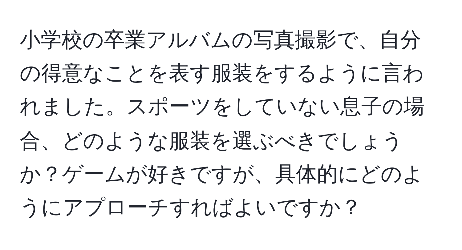 小学校の卒業アルバムの写真撮影で、自分の得意なことを表す服装をするように言われました。スポーツをしていない息子の場合、どのような服装を選ぶべきでしょうか？ゲームが好きですが、具体的にどのようにアプローチすればよいですか？