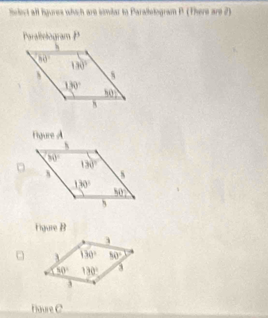 ect all ligures which are similar to Parallelogram P (There are 2)
Parallelogram P
Figure A
Figure B
Haure C