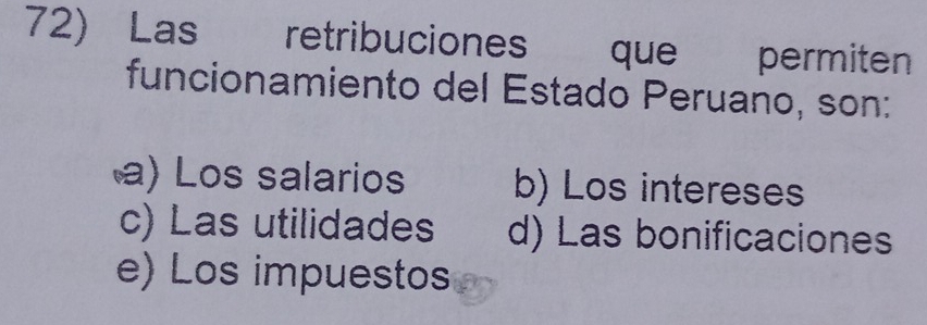 Las retribuciones que permiten
funcionamiento del Estado Peruano, son:
a) Los salarios b) Los intereses
c) Las utilidades d) Las bonificaciones
e) Los impuestos