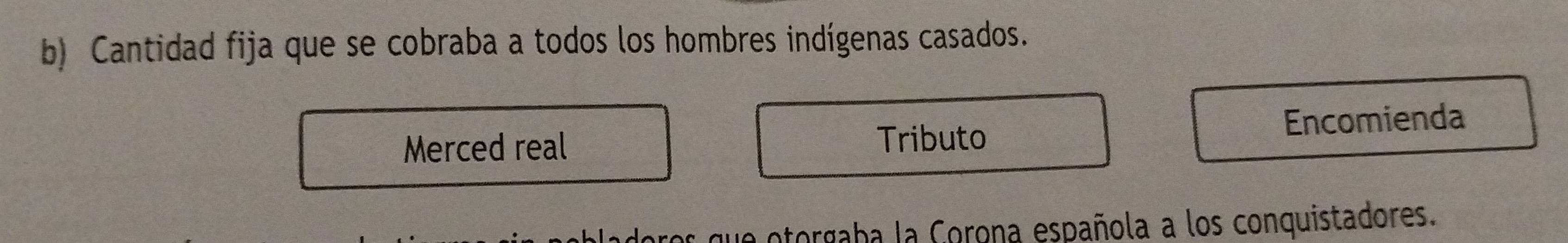 Cantidad fija que se cobraba a todos los hombres indígenas casados. 
Merced real Tributo Encomienda 
que otorgaba la Corona española a los conquistadores.