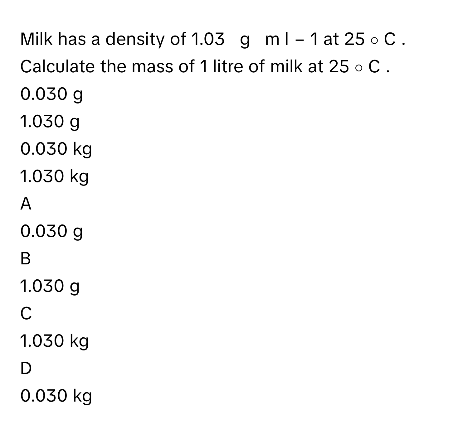 Solved: Milk has a density of 1.03 g m l − 1 at 25 ∘ C . Calculate t  [Physics]