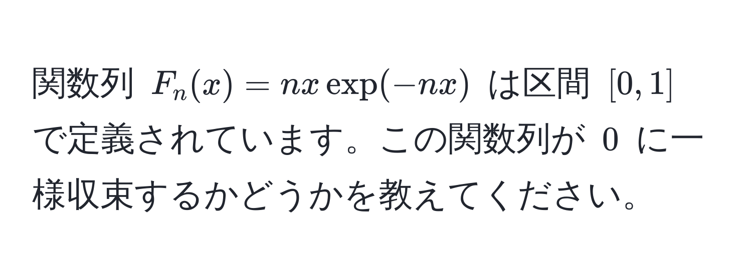 関数列 $F_n(x) = nx exp(-nx)$ は区間 $[0, 1]$ で定義されています。この関数列が $0$ に一様収束するかどうかを教えてください。