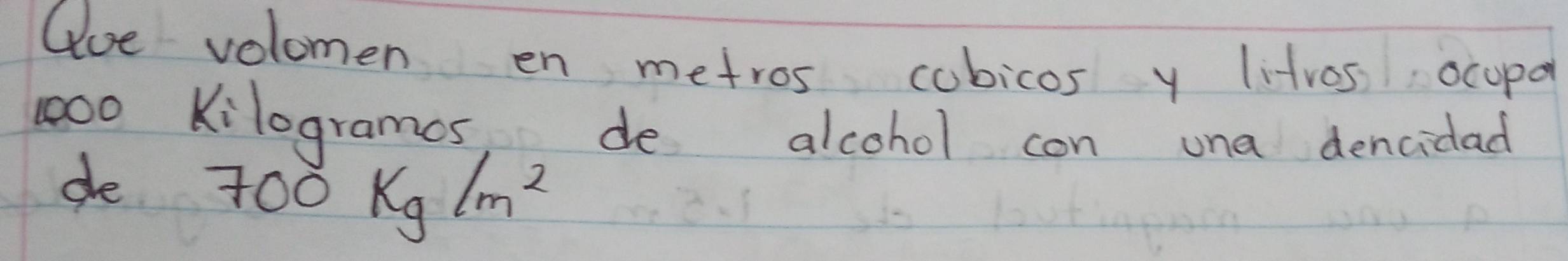 Gue volomen en metros cobicos y litros ocopa
000 Kilogrames, de alcohol con una dencidad 
de 700kg/m^2