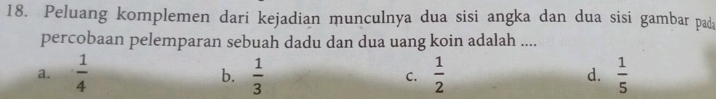 Peluang komplemen dari kejadian munculnya dua sisi angka dan dua sisi gambar pad
percobaan pelemparan sebuah dadu dan dua uang koin adalah ....
a.  1/4   1/3   1/2   1/5 
b.
C.
d.