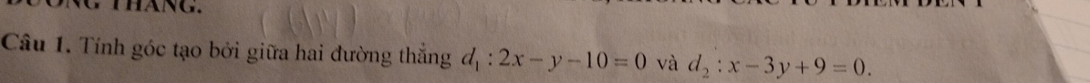 tháng.
Câu 1. Tính góc tạo bởi giữa hai đường thắng d_1:2x-y-10=0 và d_2:x-3y+9=0.