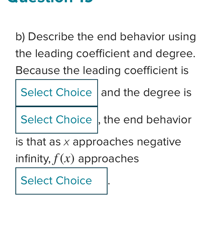 Describe the end behavior using 
the leading coefficient and degree. 
Because the leading coefficient is 
and the degree is 
the end behavior 
is that as x approaches negative 
infinity, f(x) approaches 
Select Choice