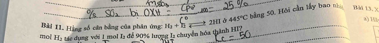 Hằng số cân bằng của phản ứng: H_2+I_2 to 2HI l ở 445°C bằng 50. Hỏi cần lấy bao nhiệ Bài 13. X 
a) Hã 
mol H_2 tác dụng với 1 mol I₂ để 90% lượng I2 chuyển hóa thành HI?