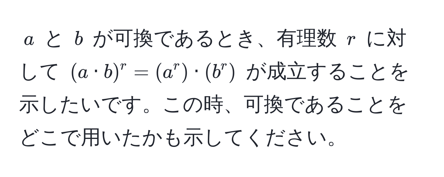 $a$ と $b$ が可換であるとき、有理数 $r$ に対して $(a · b)^r = (a^r) · (b^r)$ が成立することを示したいです。この時、可換であることをどこで用いたかも示してください。