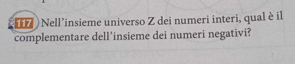 117 Nell’insieme universo Z dei numeri interi, qual è il 
complementare dell’insieme dei numeri negativi?