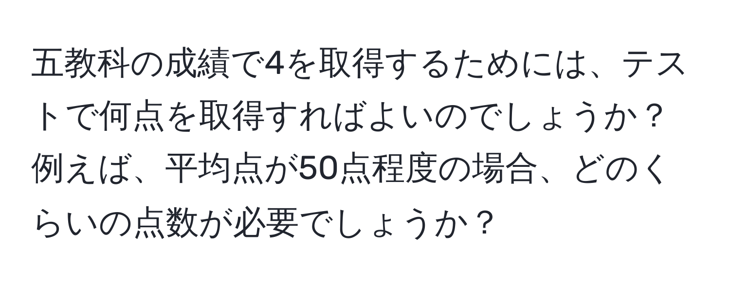 五教科の成績で4を取得するためには、テストで何点を取得すればよいのでしょうか？例えば、平均点が50点程度の場合、どのくらいの点数が必要でしょうか？