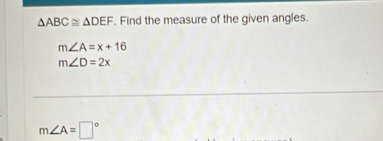 △ ABC≌ △ DEF. Find the measure of the given angles.
m∠ A=x+16
m∠ D=2x
m∠ A=□°
