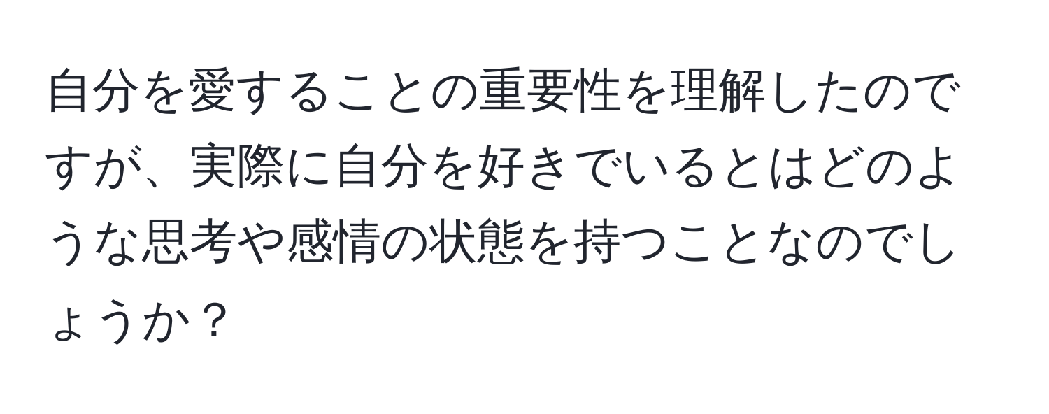 自分を愛することの重要性を理解したのですが、実際に自分を好きでいるとはどのような思考や感情の状態を持つことなのでしょうか？