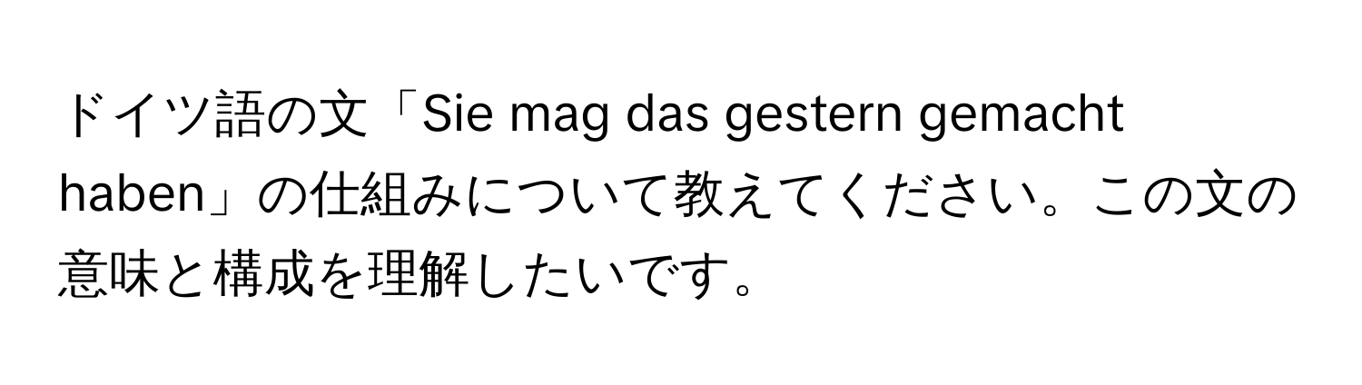 ドイツ語の文「Sie mag das gestern gemacht haben」の仕組みについて教えてください。この文の意味と構成を理解したいです。