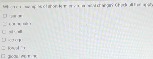 Which are examples of short-term environmental change? Check all that apply
tsunami
earthquake
oil spill
ice age
forest fire
global warming