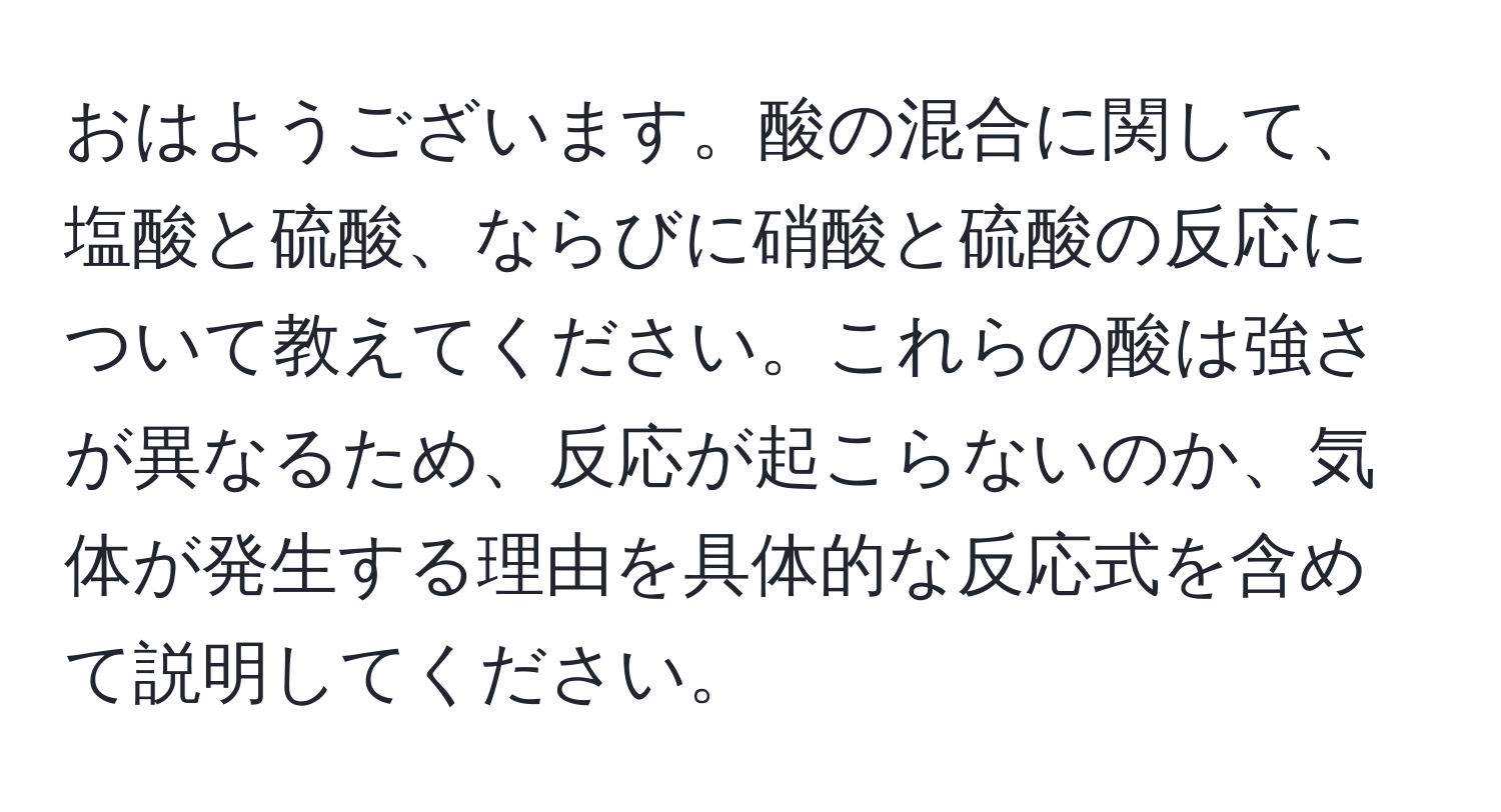 おはようございます。酸の混合に関して、塩酸と硫酸、ならびに硝酸と硫酸の反応について教えてください。これらの酸は強さが異なるため、反応が起こらないのか、気体が発生する理由を具体的な反応式を含めて説明してください。