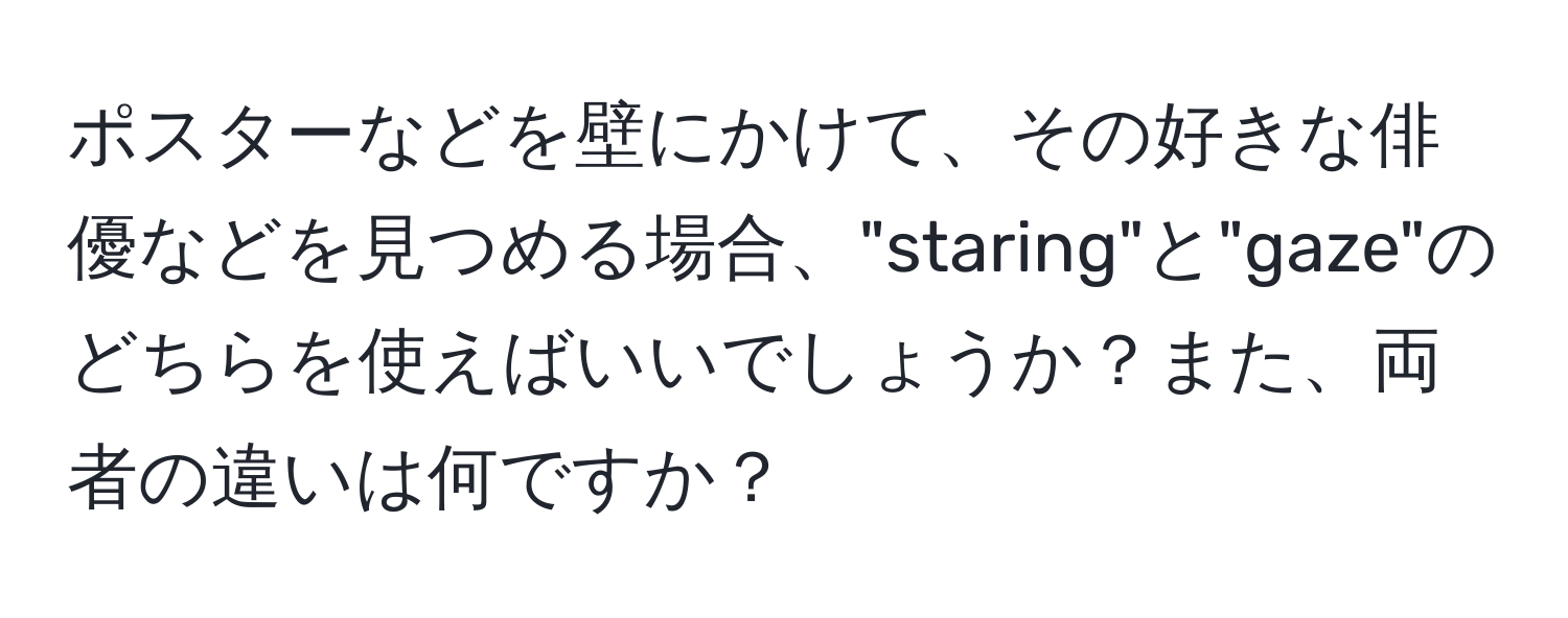 ポスターなどを壁にかけて、その好きな俳優などを見つめる場合、"staring"と"gaze"のどちらを使えばいいでしょうか？また、両者の違いは何ですか？