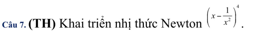 cầu 7. (TH) Khai triển nhị thức Newton (x- 1/x^2 )^4.