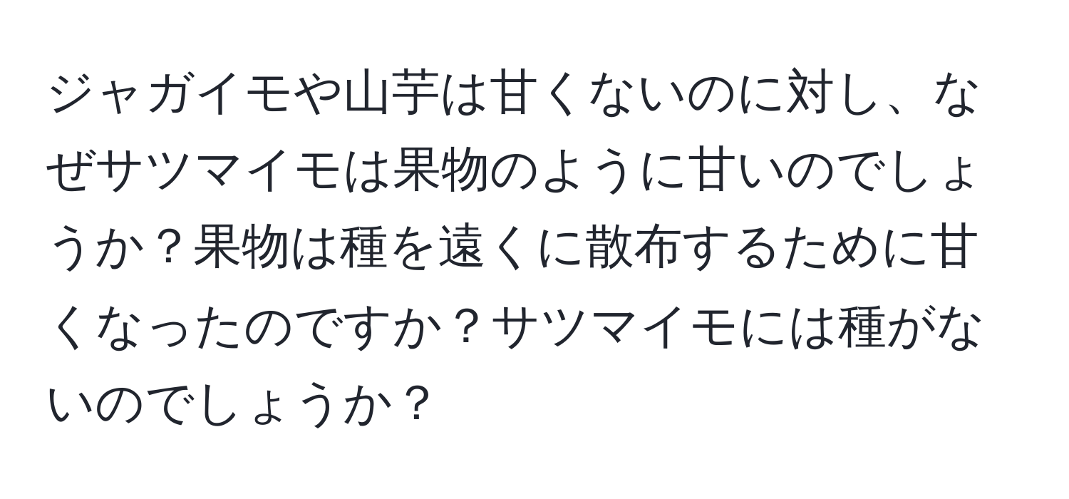 ジャガイモや山芋は甘くないのに対し、なぜサツマイモは果物のように甘いのでしょうか？果物は種を遠くに散布するために甘くなったのですか？サツマイモには種がないのでしょうか？