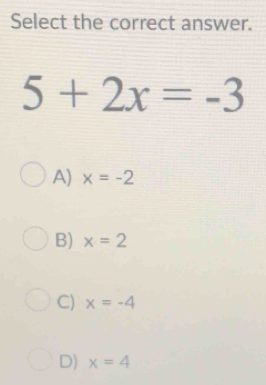 Select the correct answer.
5+2x=-3
A) x=-2
B) x=2
C) x=-4
D) x=4