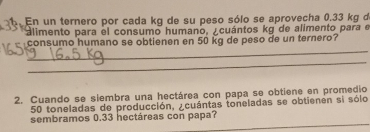 consumo humano se obtienen en 50 kg de peso de un ternero? 
_ 
2. Cuando se siembra una hectárea con papa se obtiene en promedio
50 toneladas de producción, ¿cuántas toneladas se obtienen si sólo 
_ 
sembramos 0.33 hectáreas con papa?