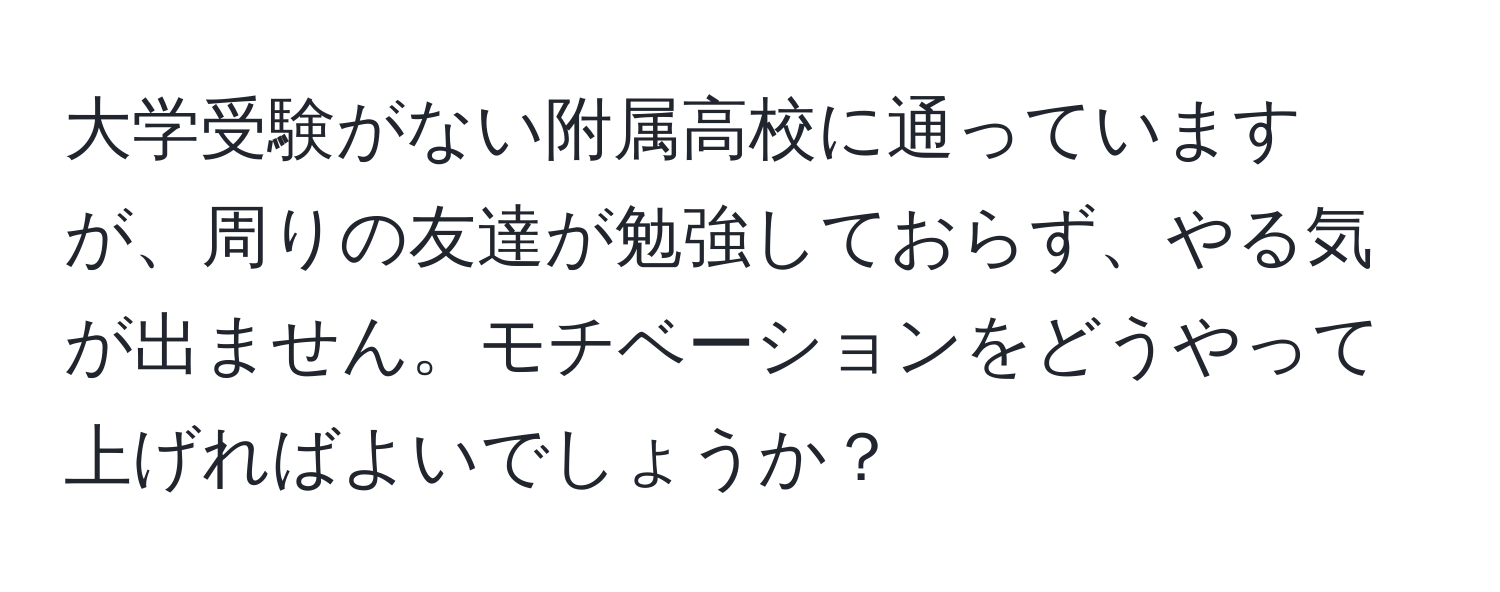 大学受験がない附属高校に通っていますが、周りの友達が勉強しておらず、やる気が出ません。モチベーションをどうやって上げればよいでしょうか？