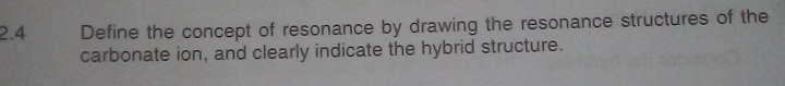 2.4 Define the concept of resonance by drawing the resonance structures of the 
carbonate ion, and clearly indicate the hybrid structure.