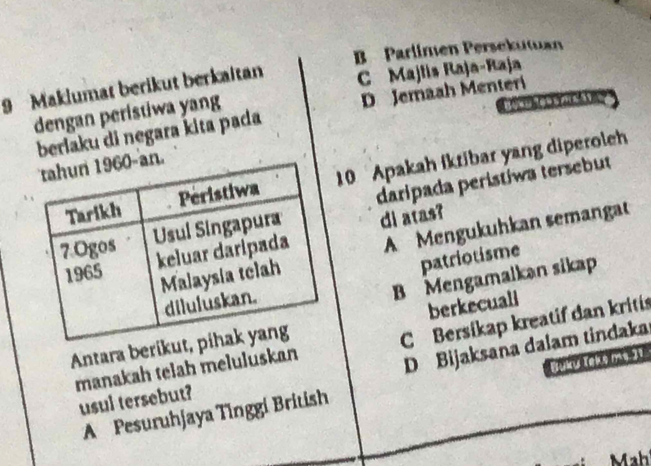 B Parlímen Persekutua
9 Maklumat berikut berkaltan
C Majlis Raja-Raja
dengan peristiwa yang
D Jemaah Menteri

berlaku di negara kita pada
10 Apakah íkribar yang diperoleh
daripada perístiwa tersebut
di atas?
A Mengukuhkan semangat
B Mengamalkan sikap
patriotisme
C Bersikap kreatif dan kriti
Antara beriku berkecuall
manakah telah meluluskan
D Bijaksana dalam tindaka
Buku Ieke ms 21
usul tersebut?
A Pesuruhjaya Tinggi British