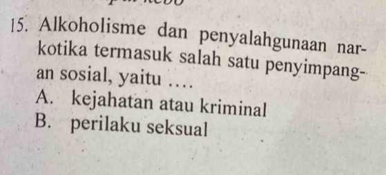 Alkoholisme dan penyalahgunaan nar-
kotika termasuk salah satu penyimpang-
an sosial, yaitu …
A. kejahatan atau kriminal
B. perilaku seksual