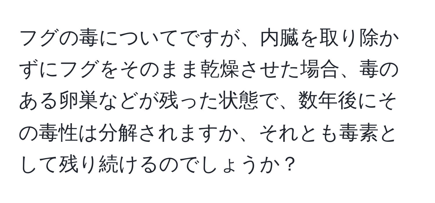 フグの毒についてですが、内臓を取り除かずにフグをそのまま乾燥させた場合、毒のある卵巣などが残った状態で、数年後にその毒性は分解されますか、それとも毒素として残り続けるのでしょうか？