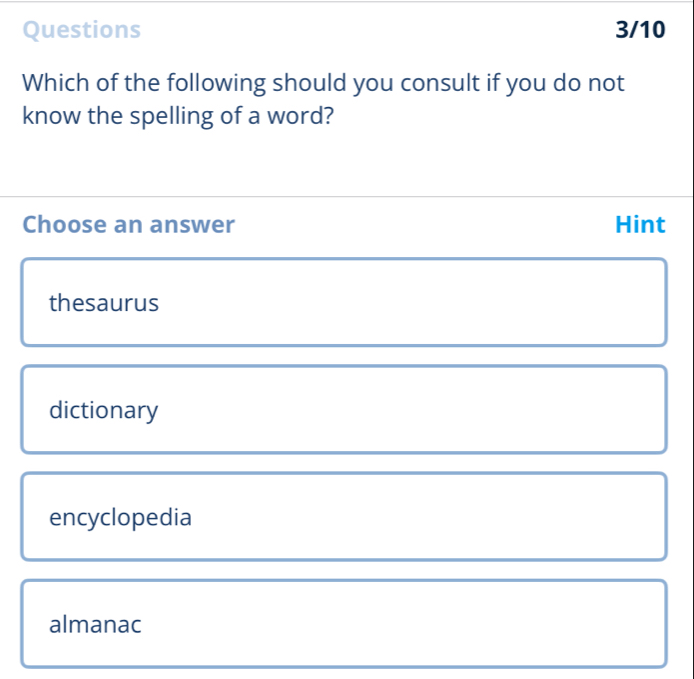 Questions 3/10
Which of the following should you consult if you do not
know the spelling of a word?
Choose an answer Hint
thesaurus
dictionary
encyclopedia
almanac