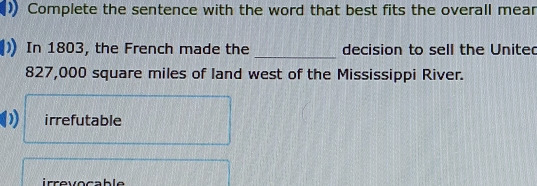 Complete the sentence with the word that best fits the overall mear
_
In 1803, the French made the decision to sell the United
827,000 square miles of land west of the Mississippi River.
irrefutable