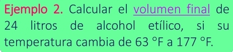 Ejemplo 2. Calcular el volumen final de
24 litros de alcohol etílico, si su 
temperatura cambia de 63°F a 177°F.