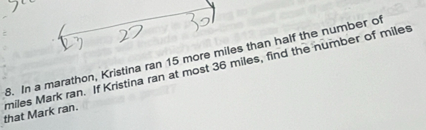 In a marathon, Kristina ran 15 more miles than half the number of
miles Mark ran. If Kristina ran at most 36 miles, find the number of miles
that Mark ran.