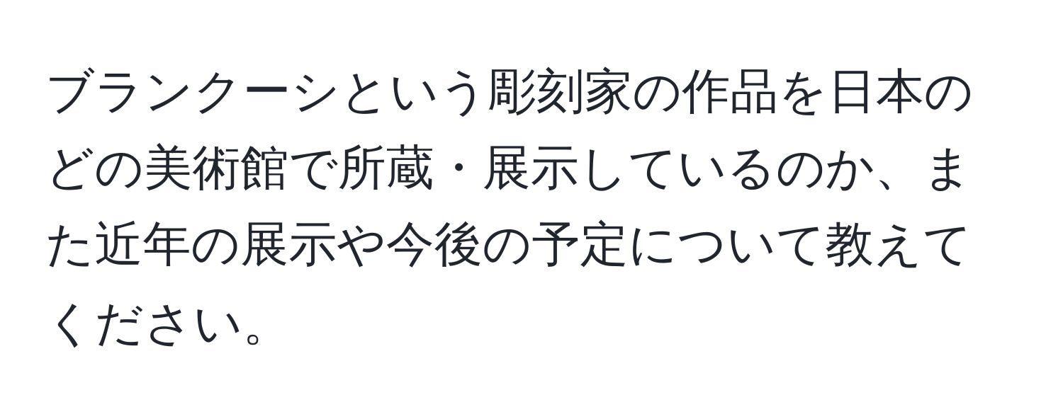 ブランクーシという彫刻家の作品を日本のどの美術館で所蔵・展示しているのか、また近年の展示や今後の予定について教えてください。