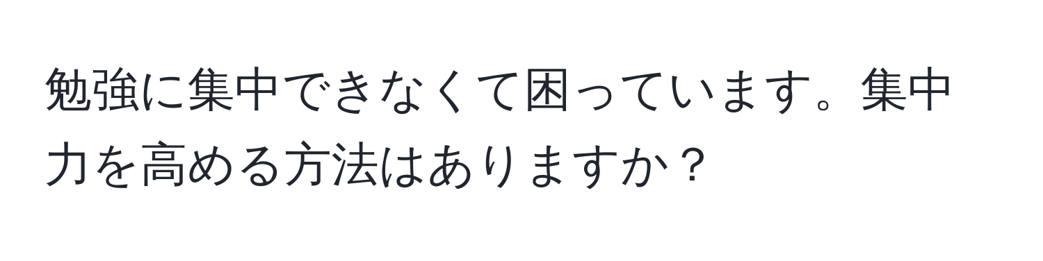 勉強に集中できなくて困っています。集中力を高める方法はありますか？