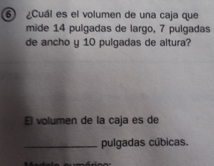 6 ¿Cuál es el volumen de una caja que 
mide 14 pulgadas de largo, 7 pulgadas 
de ancho y 10 pulgadas de altura? 
El volumen de la caja es de 
_pulgadas cúbicas.