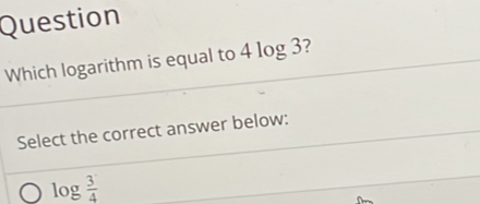 Question
Which logarithm is equal to 4log 3 ?
Select the correct answer below:
log  3/4 