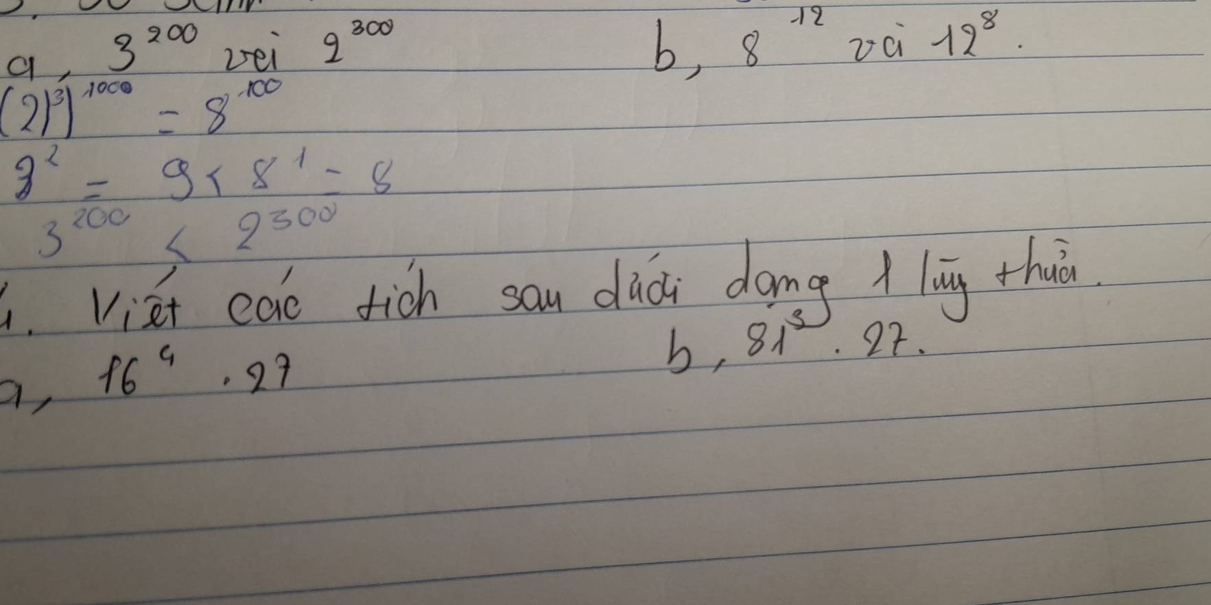 a frac 14sqrt(1+sqrt 2) 3^(200) zei 2^(300) b, 8^(-12)
12^8.
(2)^3)^1000=8^(100)
8^2=9* 8^1=8
3^(200)<2^(300)
1. Viet eao tich sau dàài dōng ìlog thuān
a, 16^4· 27
b, 81. 22.